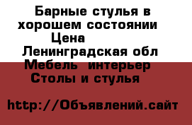 Барные стулья в хорошем состоянии › Цена ­ 1 500 - Ленинградская обл. Мебель, интерьер » Столы и стулья   